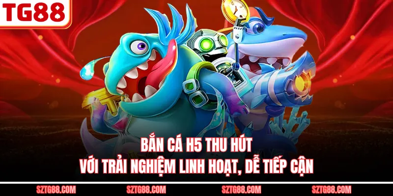 Bắn Cá H5 Thu Hút Với Trải Nghiệm Linh Hoạt, Dễ Tiếp Cận